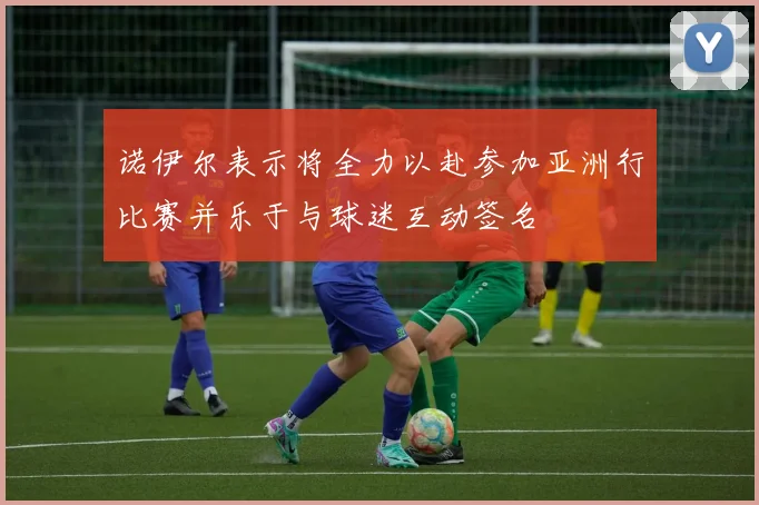 诺伊尔表示将全力以赴参加亚洲行比赛并乐于与球迷互动签名